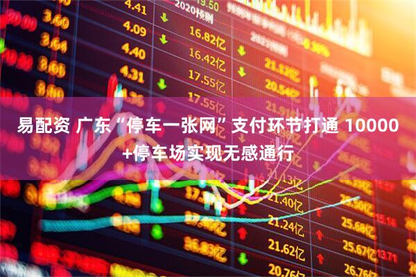 易配资 广东“停车一张网”支付环节打通 10000+停车场实现无感通行
