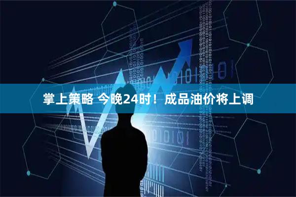 掌上策略 今晚24时！成品油价将上调