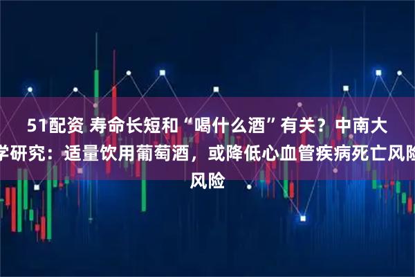 51配资 寿命长短和“喝什么酒”有关？中南大学研究：适量饮用葡萄酒，或降低心血管疾病死亡风险
