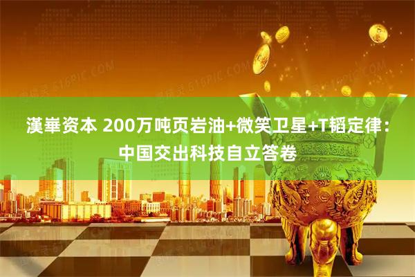 漢崋资本 200万吨页岩油+微笑卫星+T韬定律：中国交出科技自立答卷