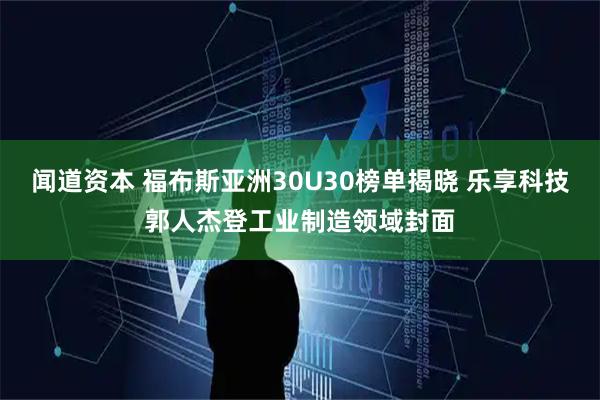 闻道资本 福布斯亚洲30U30榜单揭晓 乐享科技郭人杰登工业制造领域封面
