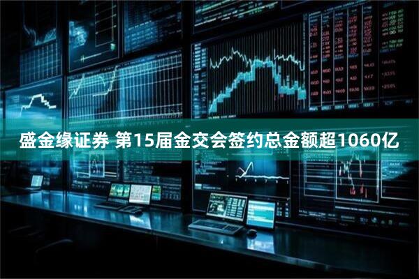 盛金缘证券 第15届金交会签约总金额超1060亿