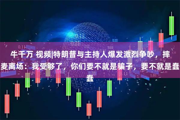 牛千万 视频|特朗普与主持人爆发激烈争吵，摔麦离场：我受够了，你们要不就是骗子，要不就是蠢