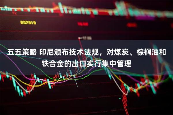 五五策略 印尼颁布技术法规，对煤炭、棕榈油和铁合金的出口实行集中管理