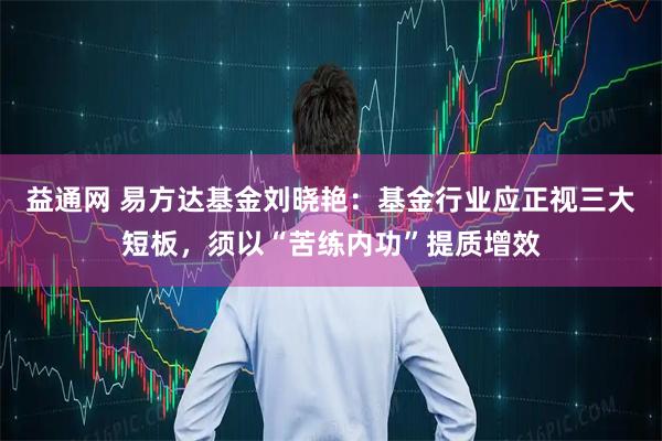 益通网 易方达基金刘晓艳:基金行业应正视三大短板,须以“苦练内功”提质增效