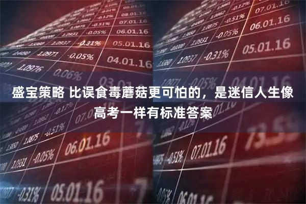 盛宝策略 比误食毒蘑菇更可怕的，是迷信人生像高考一样有标准答案
