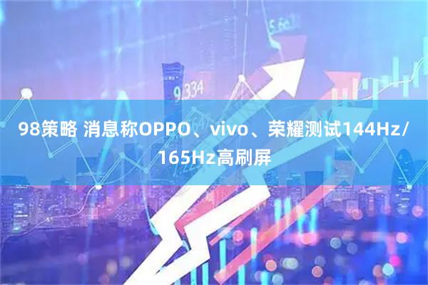 98策略 消息称OPPO、vivo、荣耀测试144Hz/165Hz高刷屏