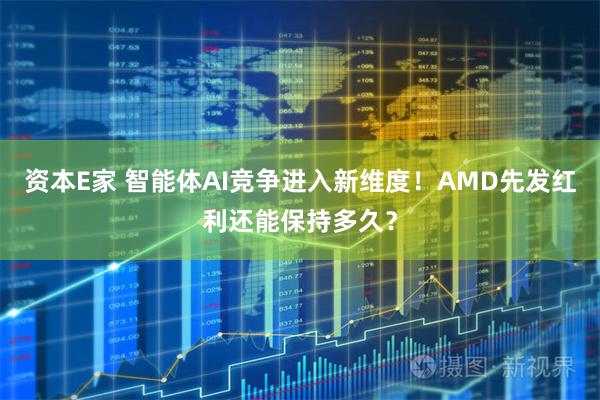 资本E家 智能体AI竞争进入新维度！AMD先发红利还能保持多久？