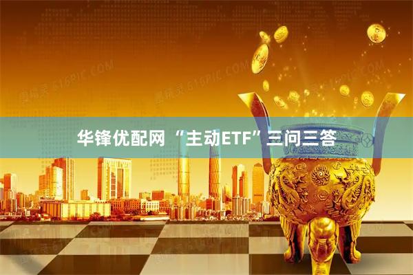 华锋优配网 “主动ETF”三问三答