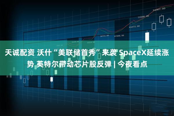 天诚配资 沃什“美联储首秀”来袭 SpaceX延续涨势 英特尔带动芯片股反弹 | 今夜看点