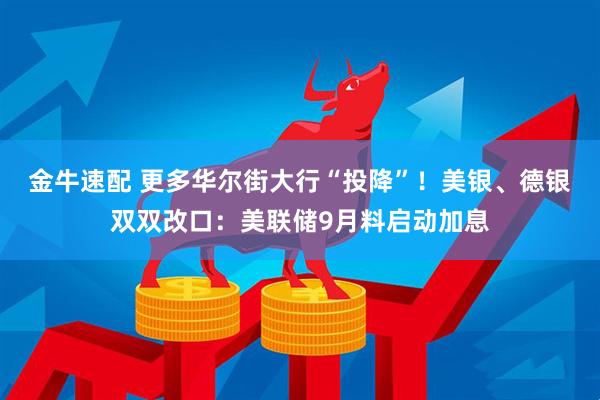 金牛速配 更多华尔街大行“投降”！美银、德银双双改口：美联储9月料启动加息