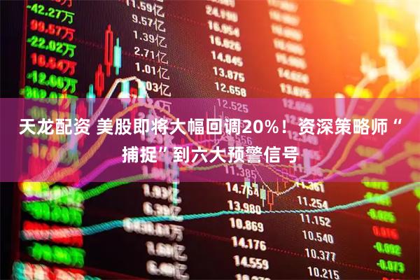 天龙配资 美股即将大幅回调20%！资深策略师“捕捉”到六大预警信号