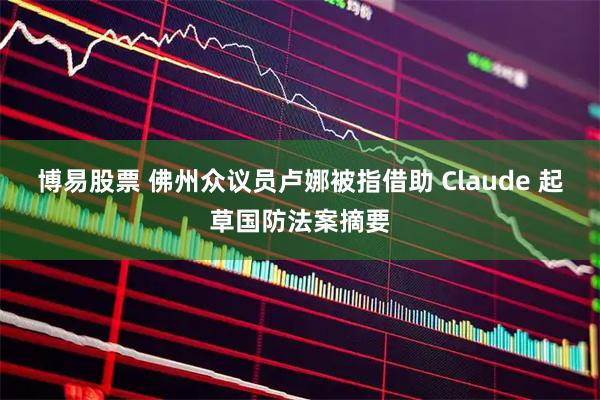 博易股票 佛州众议员卢娜被指借助 Claude 起草国防法案摘要