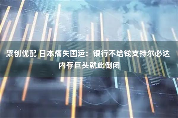 聚创优配 日本痛失国运：银行不给钱支持尔必达 内存巨头就此倒闭