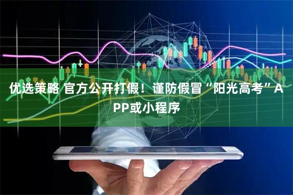 优选策略 官方公开打假！谨防假冒“阳光高考”APP或小程序