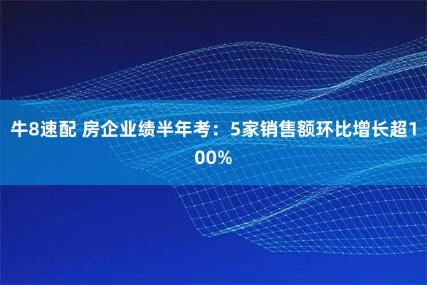 牛8速配 房企业绩半年考：5家销售额环比增长超100%