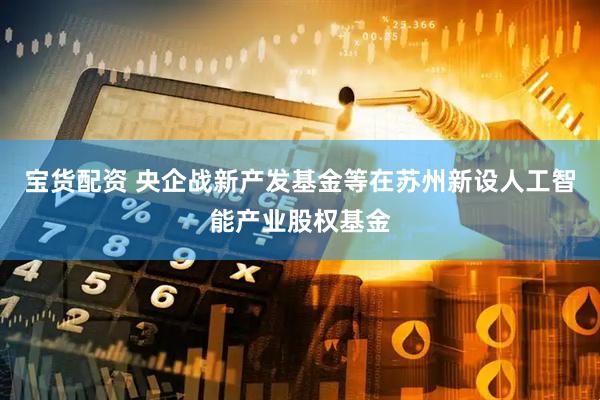 宝货配资 央企战新产发基金等在苏州新设人工智能产业股权基金