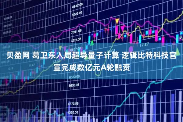 贝盈网 葛卫东入局超导量子计算 逻辑比特科技官宣完成数亿元A轮融资