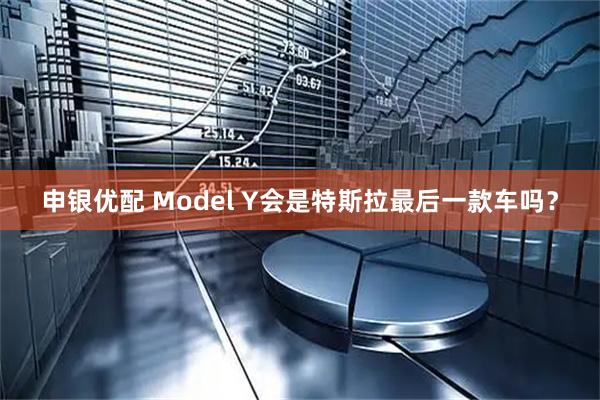 申银优配 Model Y会是特斯拉最后一款车吗？