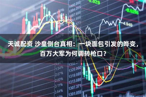 天诚配资 沙皇倒台真相：一块面包引发的哗变，百万大军为何调转枪口？