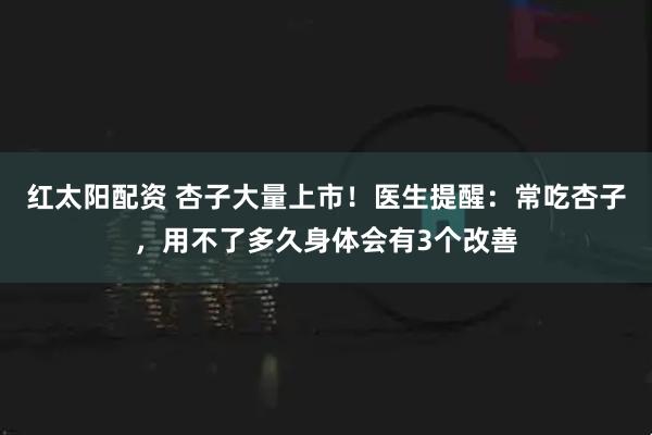 红太阳配资 杏子大量上市！医生提醒：常吃杏子，用不了多久身体会有3个改善