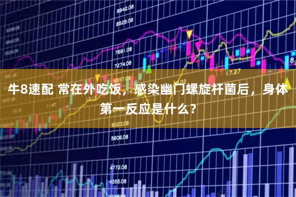 牛8速配 常在外吃饭，感染幽门螺旋杆菌后，身体第一反应是什么？