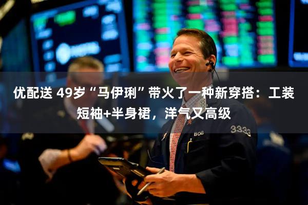 优配送 49岁“马伊琍”带火了一种新穿搭：工装短袖+半身裙，洋气又高级