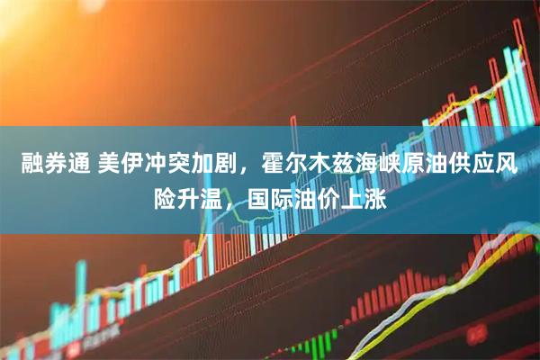 融券通 美伊冲突加剧，霍尔木兹海峡原油供应风险升温，国际油价上涨