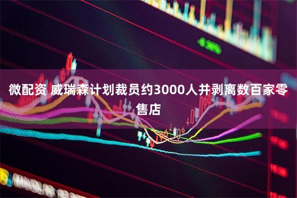 微配资 威瑞森计划裁员约3000人并剥离数百家零售店