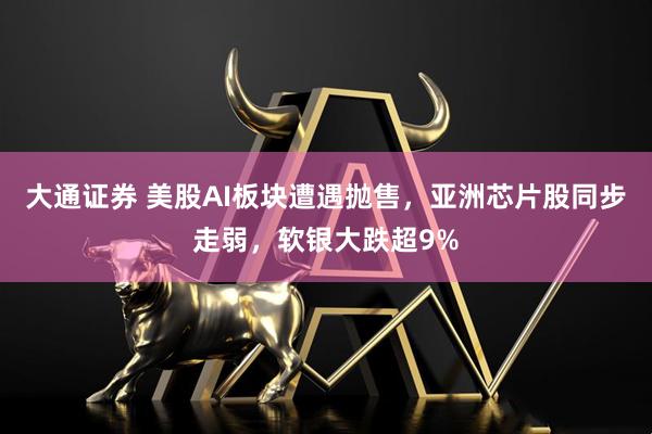 大通证券 美股AI板块遭遇抛售,亚洲芯片股同步走弱,软银大跌超9%