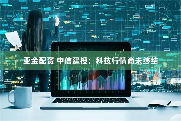 亚金配资 中信建投：科技行情尚未终结