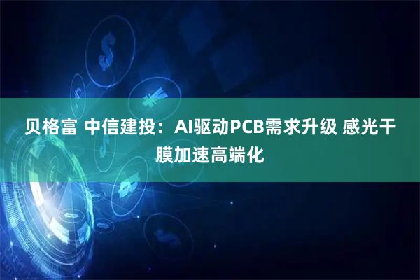 贝格富 中信建投：AI驱动PCB需求升级 感光干膜加速高端化