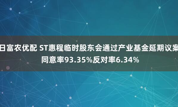 日富农优配 ST惠程临时股东会通过产业基金延期议案 同意率93.35%反对率6.34%