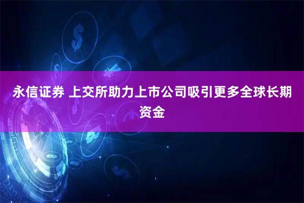 永信证券 上交所助力上市公司吸引更多全球长期资金