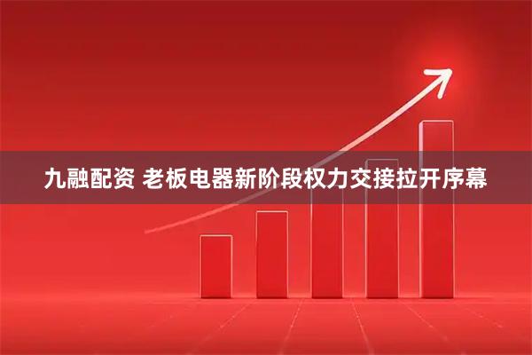 九融配资 老板电器新阶段权力交接拉开序幕