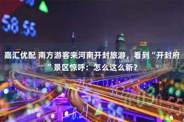 嘉汇优配 南方游客来河南开封旅游，看到“开封府”景区惊呼：怎么这么新？