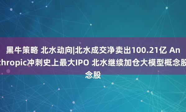 黑牛策略 北水动向|北水成交净卖出100.21亿 Anthropic冲刺史上最大IPO 北水继续加仓大模型概念股