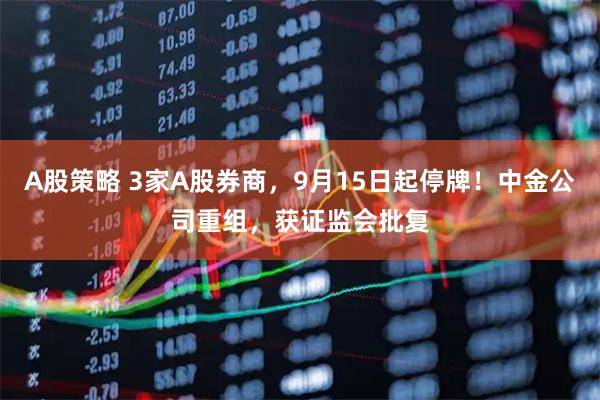 A股策略 3家A股券商，9月15日起停牌！中金公司重组，获证监会批复