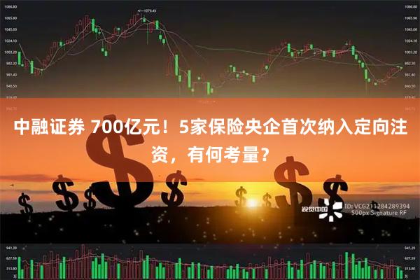 中融证券 700亿元!5家保险央企首次纳入定向注资,有何考量?