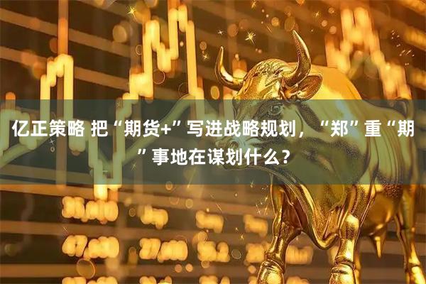 亿正策略 把“期货+”写进战略规划，“郑”重“期”事地在谋划什么？